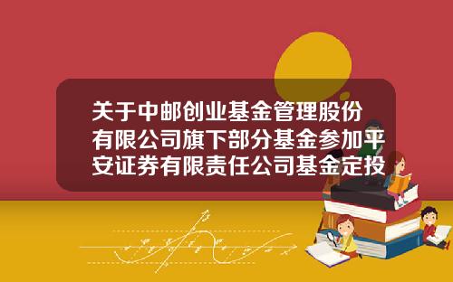 关于中邮创业基金管理股份有限公司旗下部分基金参加平安证券有限责任公司基金定投及定投优惠活动的公告-中邮基金定投