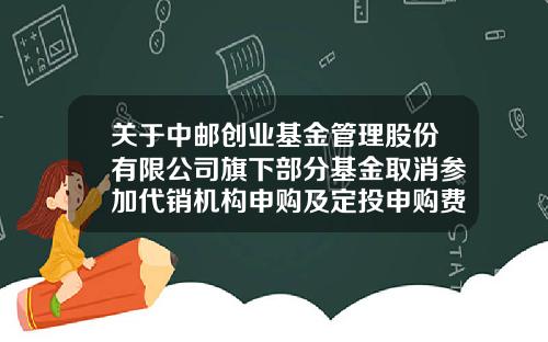 关于中邮创业基金管理股份有限公司旗下部分基金取消参加代销机构申购及定投申购费率优惠活动的公告-定投基金怎么取消