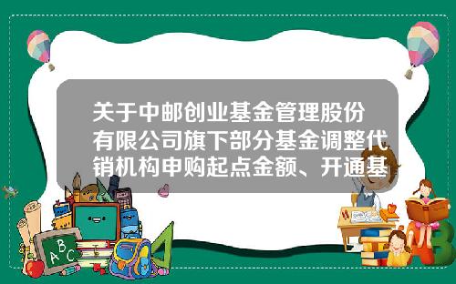 关于中邮创业基金管理股份有限公司旗下部分基金调整代销机构申购起点金额、开通基金定投业务并参加基金申购及定投费率优惠活动的公告-坤元s基金