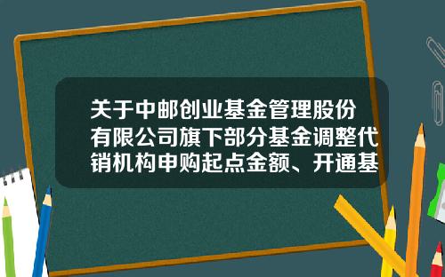 关于中邮创业基金管理股份有限公司旗下部分基金调整代销机构申购起点金额、开通基金定投业务并参加基金申购及定投费率优惠活动的公告-003513基金