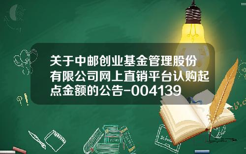 关于中邮创业基金管理股份有限公司网上直销平台认购起点金额的公告-004139基金