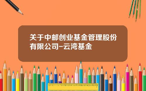 关于中邮创业基金管理股份有限公司-云湾基金