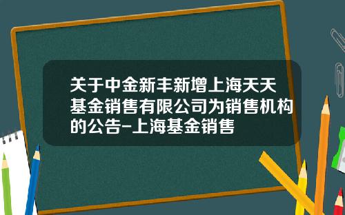 关于中金新丰新增上海天天基金销售有限公司为销售机构的公告-上海基金销售