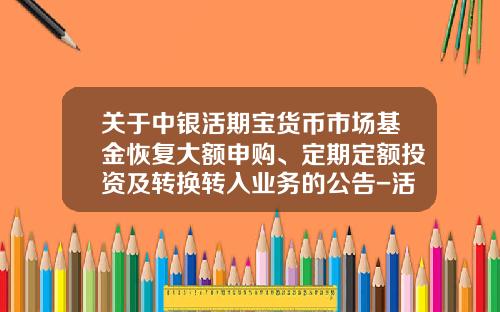 关于中银活期宝货币市场基金恢复大额申购、定期定额投资及转换转入业务的公告-活期宝买基金