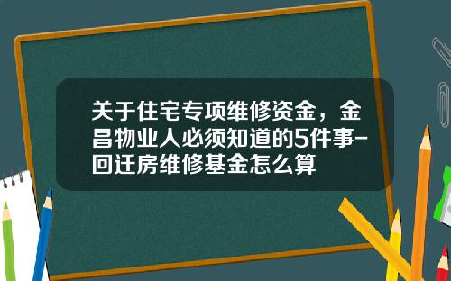 关于住宅专项维修资金,金昌物业人必须知道的5件事-回迁房维修基金怎么算