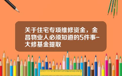 关于住宅专项维修资金,金昌物业人必须知道的5件事-大修基金提取