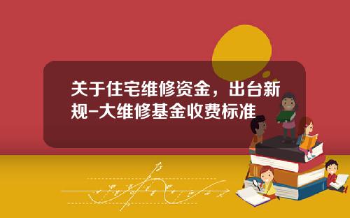 关于住宅维修资金,出台新规-大维修基金收费标准