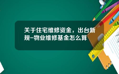 关于住宅维修资金，出台新规-物业维修基金怎么算