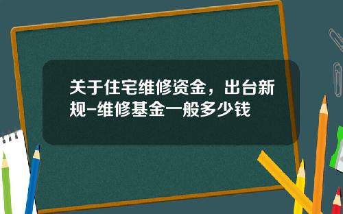 关于住宅维修资金,出台新规-维修基金一般多少钱