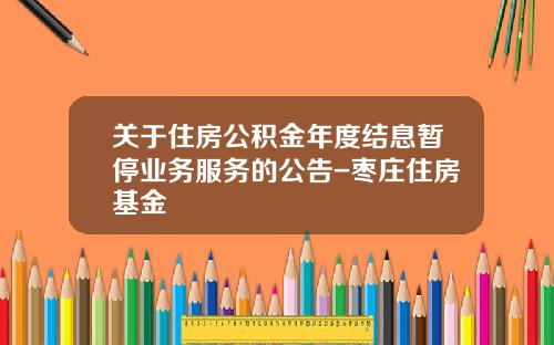 关于住房公积金年度结息暂停业务服务的公告-枣庄住房基金