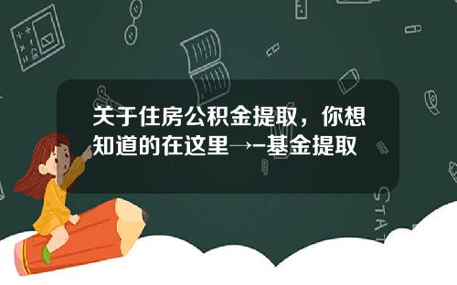 关于住房公积金提取，你想知道的在这里→-基金提取