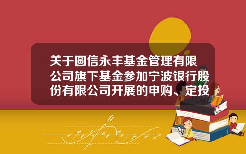 关于圆信永丰基金管理有限公司旗下基金参加宁波银行股份有限公司开展的申购、定投费率优惠活动的公告-宁波基金定投