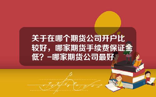 关于在哪个期货公司开户比较好,哪家期货手续费保证金低?-哪家期货公司最好