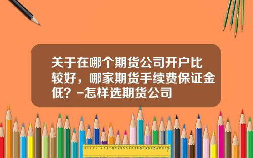 关于在哪个期货公司开户比较好,哪家期货手续费保证金低?-怎样选期货公司