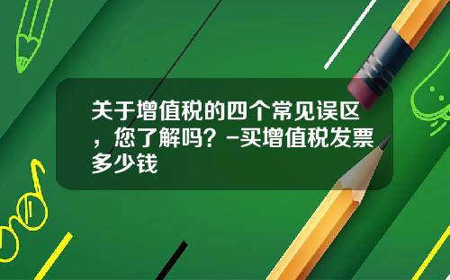 关于增值税的四个常见误区,您了解吗?-买增值税发票多少钱