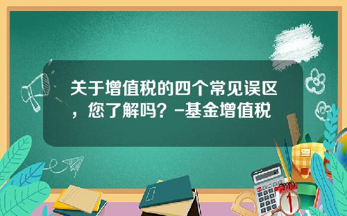 关于增值税的四个常见误区,您了解吗?-基金增值税