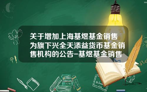 关于增加上海基煜基金销售为旗下兴全天添益货币基金销售机构的公告-基煜基金销售有限公司