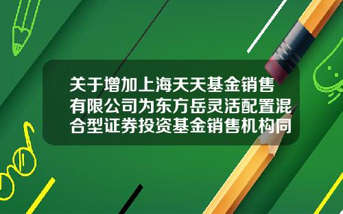 关于增加上海天天基金销售有限公司为东方岳灵活配置混合型证券投资基金销售机构同时开通定期定额投资、转换业务的公告-1234567基金网