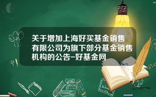 关于增加上海好买基金销售有限公司为旗下部分基金销售机构的公告-好基金网