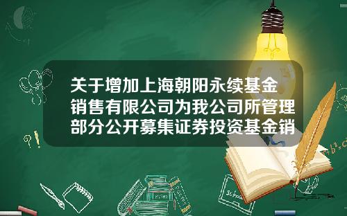 关于增加上海朝阳永续基金销售有限公司为我公司所管理部分公开募集证券投资基金销售机构的公告-上海天富投资基金有限公司