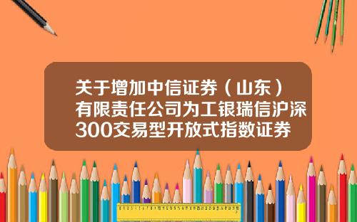 关于增加中信证券(山东)有限责任公司为工银瑞信沪深300交易型开放式指数证券投资基金销售机构的公告-青岛中信证券公司