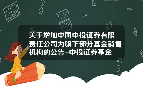 关于增加中国中投证券有限责任公司为旗下部分基金销售机构的公告-中投证券基金