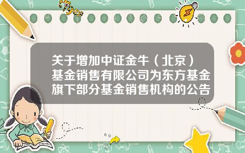 关于增加中证金牛(北京)基金销售有限公司为东方基金旗下部分基金销售机构的公告-基金公司客服电话