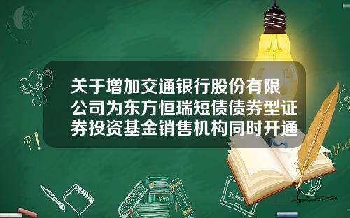 关于增加交通银行股份有限公司为东方恒瑞短债债券型证券投资基金销售机构同时开通定投及转换业务的公告-交通银行基金定投