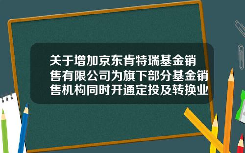 关于增加京东肯特瑞基金销售有限公司为旗下部分基金销售机构同时开通定投及转换业务的公告-好买基金电话