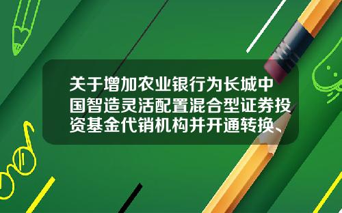 关于增加农业银行为长城中国智造灵活配置混合型证券投资基金代销机构并开通转换、定投业务的公告-基金001880