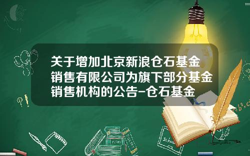 关于增加北京新浪仓石基金销售有限公司为旗下部分基金销售机构的公告-仓石基金