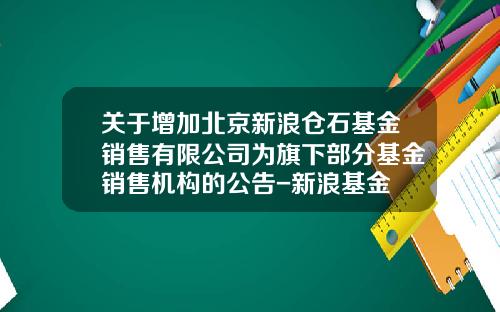 关于增加北京新浪仓石基金销售有限公司为旗下部分基金销售机构的公告-新浪基金