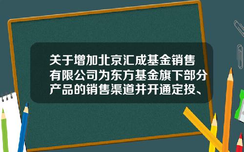 关于增加北京汇成基金销售有限公司为东方基金旗下部分产品的销售渠道并开通定投、转换业务的公告-北京基金销售