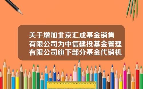 关于增加北京汇成基金销售有限公司为中信建投基金管理有限公司旗下部分基金代销机构及参加费率优惠的公告-汇成基金销售