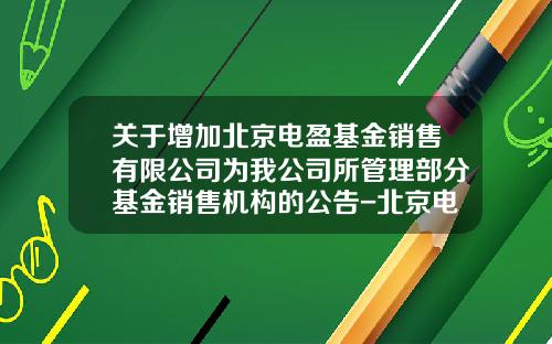 关于增加北京电盈基金销售有限公司为我公司所管理部分基金销售机构的公告-北京电盈基金销售有限公司