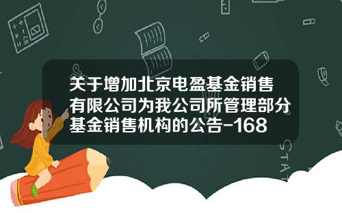 关于增加北京电盈基金销售有限公司为我公司所管理部分基金销售机构的公告-168103基金