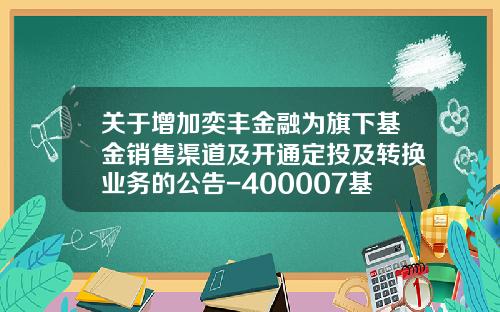 关于增加奕丰金融为旗下基金销售渠道及开通定投及转换业务的公告-400007基金净值