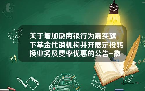 关于增加徽商银行为嘉实旗下基金代销机构并开展定投转换业务及费率优惠的公告-徽商基金