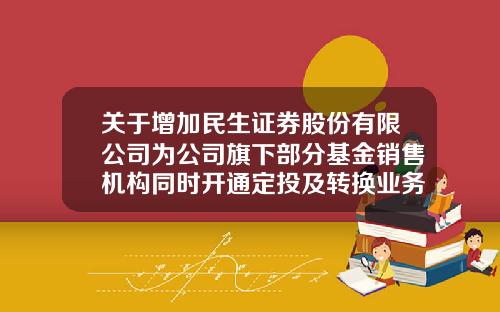 关于增加民生证券股份有限公司为公司旗下部分基金销售机构同时开通定投及转换业务的公告-证券型基金