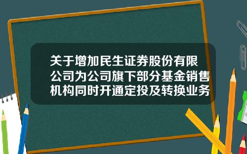 关于增加民生证券股份有限公司为公司旗下部分基金销售机构同时开通定投及转换业务的公告-证券a母基金