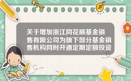 关于增加浙江同花顺基金销售有限公司为旗下部分基金销售机构同时开通定期定额投资、转换业务的公告-同花顺卖基金