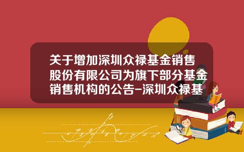 关于增加深圳众禄基金销售股份有限公司为旗下部分基金销售机构的公告-深圳众禄基金