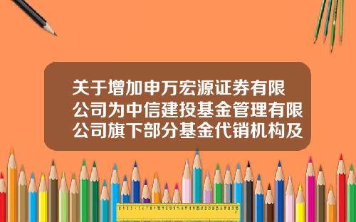 关于增加申万宏源证券有限公司为中信建投基金管理有限公司旗下部分基金代销机构及参加费率优惠的公告-宏源证券手续费是多少