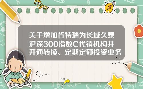 关于增加肯特瑞为长城久泰沪深300指数C代销机构并开通转换、定期定额投资业务的公告-长城久泰指数基金