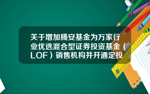 关于增加腾安基金为万家行业优选混合型证券投资基金(LOF)销售机构并开通定投业务及参加其费率优惠的公告-161903基金今天净值多少