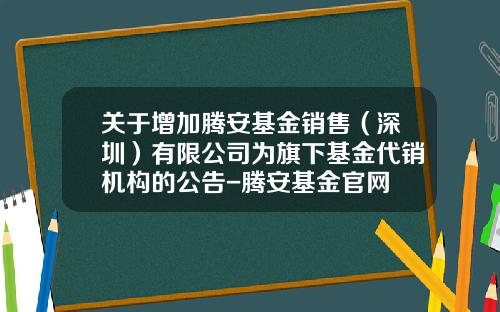 关于增加腾安基金销售(深圳)有限公司为旗下基金代销机构的公告-腾安基金官网