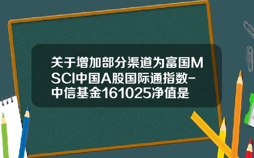关于增加部分渠道为富国MSCI中国A股国际通指数-中信基金161025净值是多少
