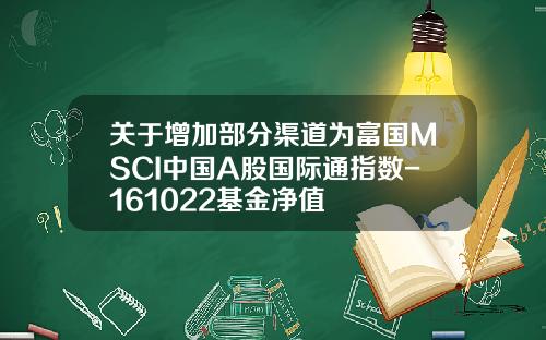 关于增加部分渠道为富国MSCI中国A股国际通指数-161022基金净值