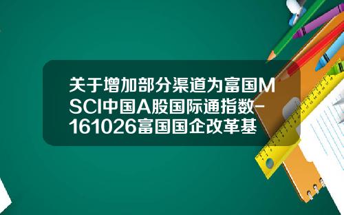 关于增加部分渠道为富国MSCI中国A股国际通指数-161026富国国企改革基金净值