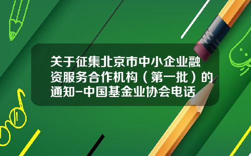 关于征集北京市中小企业融资服务合作机构(第一批)的通知-中国基金业协会电话